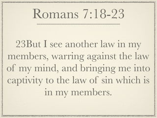 Romans 7:18-23

  23But I see another law in my
members, warring against the law
of my mind, and bringing me into
captivity to the law of sin which is
          in my members.
 
