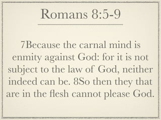 Romans 8:5-9

   7Because the carnal mind is
 enmity against God: for it is not
subject to the law of God, neither
indeed can be. 8So then they that
are in the ﬂesh cannot please God.
 