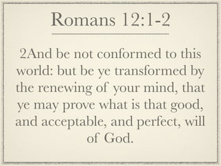 Romans 12:1-2
 2And be not conformed to this
world: but be ye transformed by
the renewing of your mind, that
ye may prove what is that good,
and acceptable, and perfect, will
            of God.
 