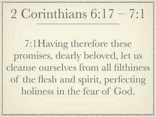 2 Corinthians 6:17 – 7:1

     7:1Having therefore these
  promises, dearly beloved, let us
cleanse ourselves from all ﬁlthiness
 of the ﬂesh and spirit, perfecting
    holiness in the fear of God.
 