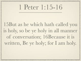 1 Peter 1:15-16

15But as he which hath called you
is holy, so be ye holy in all manner
  of conversation; 16Because it is
 written, Be ye holy; for I am holy.
 