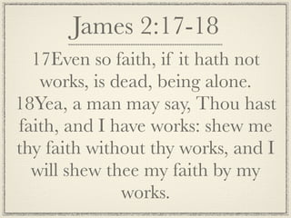 James 2:17-18
  17Even so faith, if it hath not
   works, is dead, being alone.
18Yea, a man may say, Thou hast
faith, and I have works: shew me
thy faith without thy works, and I
  will shew thee my faith by my
              works.
 