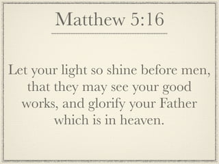 Matthew 5:16

Let your light so shine before men,
   that they may see your good
  works, and glorify your Father
        which is in heaven.
 