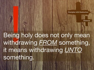 !
Being holy does not only mean
withdrawing FROM something,
it means withdrawing UNTO
something.
 