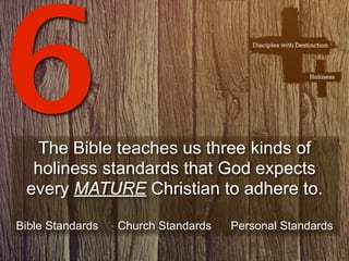 6 The Bible teaches us three kinds of
  holiness standards that God expects
 every MATURE Christian to adhere to.

Bible Standards   Church Standards   Personal Standards
 