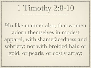 1 Timothy 2:8-10

9In like manner also, that women
   adorn themselves in modest
apparel, with shamefacedness and
sobriety; not with broided hair, or
  gold, or pearls, or costly array;
 