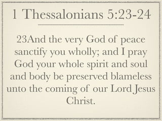 1 Thessalonians 5:23-24
   23And the very God of peace
  sanctify you wholly; and I pray
  God your whole spirit and soul
 and body be preserved blameless
unto the coming of our Lord Jesus
              Christ.
 