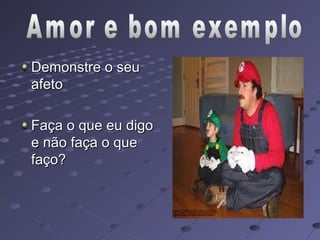 Demonstre o seu
afeto

Faça o que eu digo
e não faça o que
faço?
 