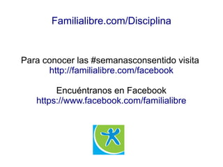 Para conocer las #semanasconsentido visita
http://familialibre.com/facebook
Encuéntranos en Facebook
https://www.facebook.com/familialibre
Familialibre.com/Disciplina
 