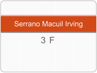 Serrano Macuil Irving

3 F

 