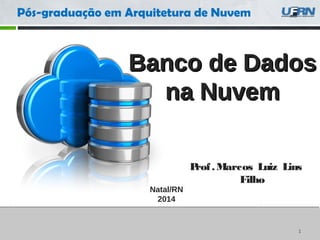 1
Banco de DadosBanco de Dados
na Nuvemna Nuvem
Natal/RN
2014
Pós-graduação em Arquitetura de Nuvem
Prof.Marcos Luiz Lins
Filho
 