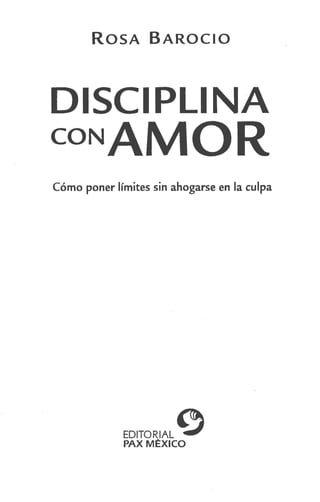 ROSA BAROCIO
DISCIPLINA
CONAMOR
Cómo poner límites sin ahogarse en la culpa
EDITORIAL,;,
PAXMÉXICO
 