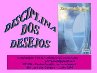 DISCIPLINA  DOS DESEJOS Organização:   FATIMA ARAUJO DE CARVALHO  ofir7perola@gmail.com  CEJEN – Centro Espírita Jesus de Nazaré  São José dos Campos -  Junho 2006 