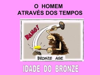 O  HOMEM  ATRAVÉS DOS TEMPOS IDADE  DO  BRONZE 