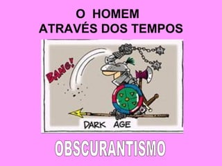 O  HOMEM  ATRAVÉS DOS TEMPOS OBSCURANTISMO 