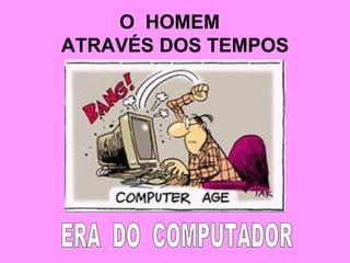 O  HOMEM  ATRAVÉS DOS TEMPOS ERA  DO  COMPUTADOR 