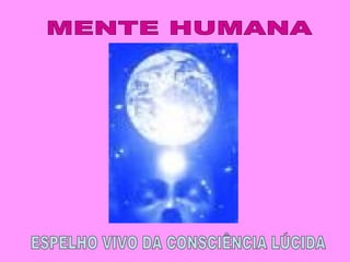 MENTE HUMANA ESPELHO VIVO DA CONSCIÊNCIA LÚCIDA 