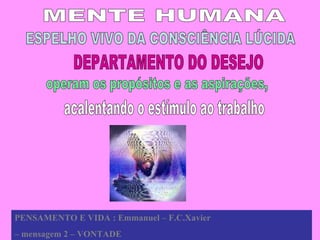 MENTE HUMANA PENSAMENTO E VIDA : Emmanuel – F.C.Xavier  –  mensagem 2 – VONTADE ESPELHO VIVO DA CONSCIÊNCIA LÚCIDA DEPARTAMENTO DO DESEJO operam os propósitos e as aspirações,  acalentando o estímulo ao trabalho 