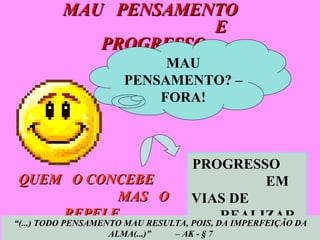 MAU  PENSAMENTO  E  PROGRESSO  PROGRESSO  EM VIAS DE  REALIZAR QUEM  O CONCEBE  MAS  O  REPELE... “ (...) TODO PENSAMENTO MAU RESULTA, POIS, DA IMPERFEIÇÃO DA ALMA(...)”  – AK - § 7 MAU PENSAMENTO? – FORA! 