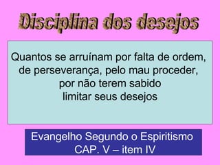 Disciplina dos desejos Quantos se arruínam por falta de ordem,  de perseverança, pelo mau proceder,  por não terem sabido limitar seus desejos Evangelho Segundo o Espiritismo  CAP. V – item IV 