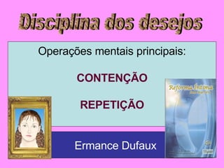 Disciplina dos desejos Operações mentais principais: CONTENÇÃO REPETIÇÃO Ermance Dufaux 