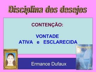 Disciplina dos desejos CONTENÇÃO:  VONTADE  ATIVA  e  ESCLARECIDA Ermance Dufaux 