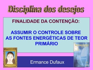 Disciplina dos desejos FINALIDADE DA CONTENÇÃO:  ASSUMIR O CONTROLE SOBRE  AS FONTES ENERGÉTICAS DE TEOR PRIMÁRIO Ermance Dufaux 
