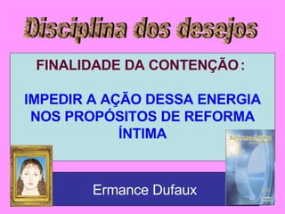 Disciplina dos desejos FINALIDADE DA CONTENÇÃO   :  IMPEDIR A AÇÃO DESSA ENERGIA NOS PROPÓSITOS DE REFORMA ÍNTIMA Ermance Dufaux 