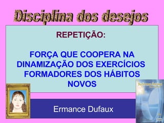 Disciplina dos desejos REPETIÇÃO:  FORÇA QUE COOPERA NA DINAMIZAÇÃO DOS EXERCÍCIOS  FORMADORES DOS HÁBITOS NOVOS Ermance Dufaux 