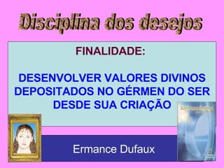 Disciplina dos desejos FINALIDADE:  DESENVOLVER VALORES DIVINOS DEPOSITADOS NO GÉRMEN DO SER DESDE SUA CRIAÇÃO Ermance Dufaux 