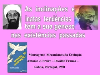 As  inclinações  e  inatas  tendências têm a sua gênese  nas  existências  passadas Mensagem:  Mecanismos da Evolução  Antonio J. Freire – Divaldo Franco –  Lisboa, Portugal, 1980 