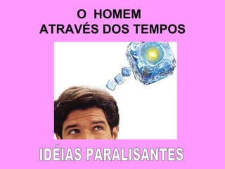 O  HOMEM  ATRAVÉS DOS TEMPOS IDÉIAS PARALISANTES 