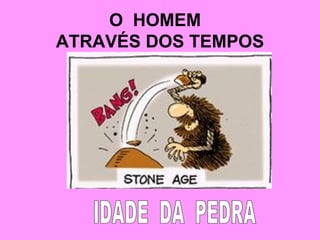 O  HOMEM  ATRAVÉS DOS TEMPOS IDADE  DA  PEDRA 