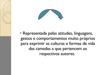 Representada pelas atitudes, linguagens, gestos e comportamentos muito próprios para exprimir as culturas e formas de vida das camadas a que pertencem os respectivos autores.  