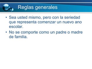 Reglas generales Sea usted mismo, pero con la seriedad que representa comenzar un nuevo ano escolar. No se comporte como un padre o madre de familia.  