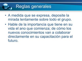 Reglas generales A medida que se expresa, deposite la mirada lentamente sobre todo el grupo. Hable de la importancia que tiene en su vida el ano que comienza; de cómo los nuevos conocimientos van a colaborar directamente en su capacitación para el futuro.  
