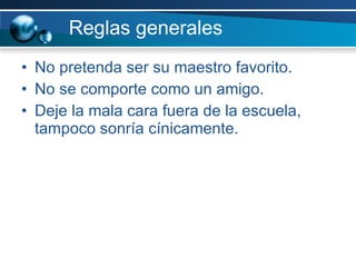 Reglas generales No pretenda ser su maestro favorito. No se comporte como un amigo. Deje la mala cara fuera de la escuela, tampoco sonría cínicamente.  