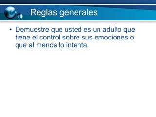 Reglas generales Demuestre que usted es un adulto que tiene el control sobre sus emociones o que al menos lo intenta.  
