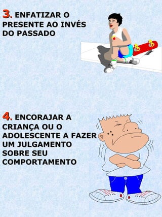 3 .  ENFATIZAR O PRESENTE AO INVÉS DO PASSADO 4 .  ENCORAJAR A CRIANÇA OU O ADOLESCENTE A FAZER UM JULGAMENTO SOBRE SEU COMPORTAMENTO 