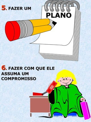 5 .  FAZER UM 6 .  FAZER COM QUE ELE ASSUMA UM COMPROMISSO PLANO 