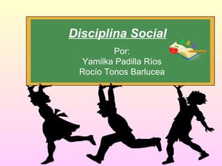 Disciplina  Social Por: Yamilka Padilla Ríos Rocío Tonos Barlucea 