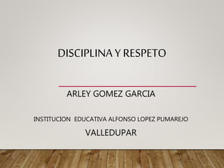 DISCIPLINA Y RESPETO
ARLEY GOMEZ GARCIA
INSTITUCION EDUCATIVA ALFONSO LOPEZ PUMAREJO
VALLEDUPAR
 