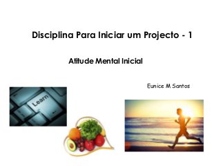 Disciplina Para Iniciar um Projecto - 1 
Atitude Mental Inicial 
Eunice M Santos 
 