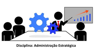Disciplina: Administração Estratégica
 