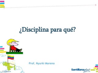 ¿Disciplina para qué?
Prof. Nyurki Moreno
 