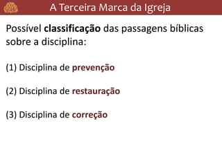 A Terceira Marca da Igreja
Possível classificação das passagens bíblicas
sobre a disciplina:
(1) Disciplina de prevenção
(2) Disciplina de restauração
(3) Disciplina de correção
 