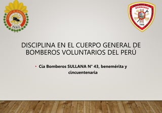 DISCIPLINA EN EL CUERPO GENERAL DE
BOMBEROS VOLUNTARIOS DEL PERÚ
• Cía Bomberos SULLANA N° 43, benemérita y
cincuentenaria
 