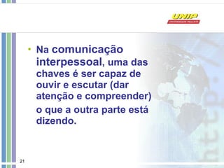 Na  comunicação interpessoal , uma das chaves é ser capaz de ouvir e escutar (dar atenção e compreender) o que a outra parte está dizendo. 