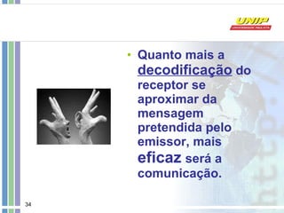 Quanto mais a  decodificação  do receptor se aproximar da mensagem pretendida pelo emissor, mais  eficaz   será a comunicação.   