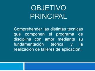 OBJETIVO
         PRINCIPAL
Comprehender las distintas técnicas
que componen el programa de
disciplina con amor mediante su
fundamentación       teórica    y    la
realización de talleres de aplicación.
 